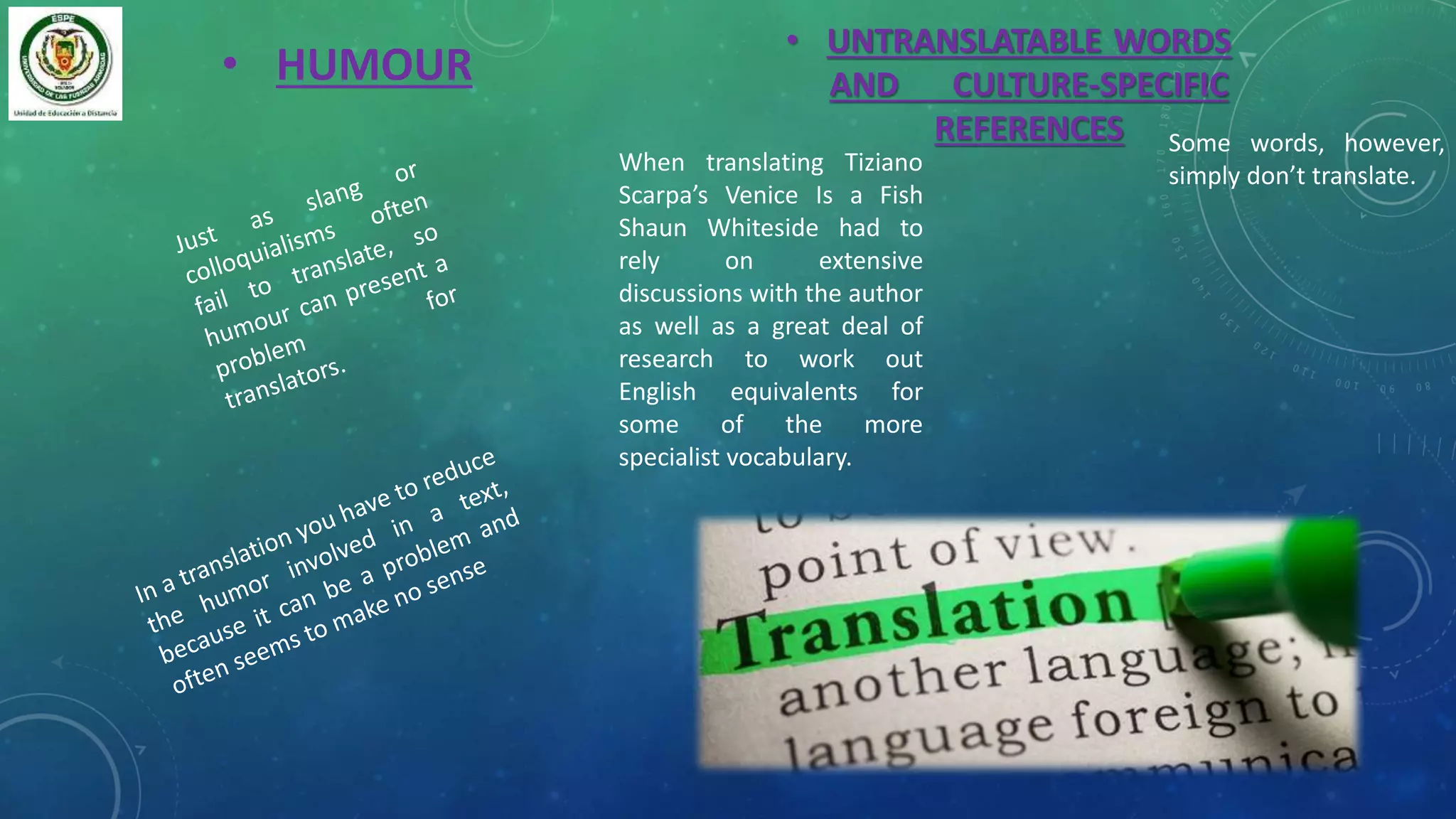 • HUMOUR
• UNTRANSLATABLE WORDS
AND CULTURE-SPECIFIC
REFERENCES
When translating Tiziano
Scarpa’s Venice Is a Fish
Shaun Whiteside had to
rely on extensive
discussions with the author
as well as a great deal of
research to work out
English equivalents for
some of the more
specialist vocabulary.
Some words, however,
simply don’t translate.
 