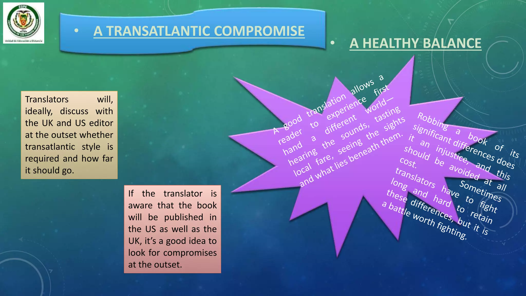 • A TRANSATLANTIC COMPROMISE
• A HEALTHY BALANCE
Translators will,
ideally, discuss with
the UK and US editor
at the outset whether
transatlantic style is
required and how far
it should go.
If the translator is
aware that the book
will be published in
the US as well as the
UK, it’s a good idea to
look for compromises
at the outset.
 