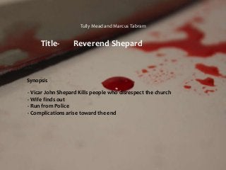 Tully Mead and Marcus Tabram
Title- Reverend Shepard
- Vicar John Shepard Kills people who disrespect the church
- Wife finds out
- Run from Police
- Complications arise toward the end
Synopsis
 