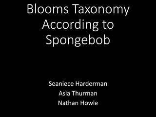 Blooms Taxonomy
According to
Spongebob
Seaniece Harderman
Asia Thurman
Nathan Howle
 