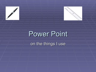 Power Point on the things I use 