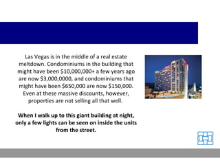 Las Vegas is in the middle of a real estate meltdown. Condominiums in the building that might have been $10,000,000+ a few...