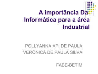A importância Da  Informática para a área Industrial POLLYANNA AP. DE PAULA VERÔNICA DE PAULA SILVA FABE-BETIM 
