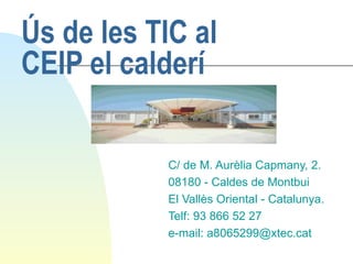 Ús de les TIC al CEIP el calderí C/ de M. Aurèlia Capmany, 2. 08180 - Caldes de Montbui El Vallès Oriental - Catalunya. Telf: 93 866 52 27 e-mail: a8065299@xtec.cat 