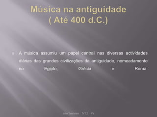    A música assumiu um papel central nas diversas actividades
    diárias das grandes civilizações da antiguidade, nomeadamente
    no          Egipto,               Grécia           e   Roma.




                          João Tendeiro   Nº12   9ºc
 
