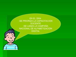 EN EL 2004  SE PRIORIZA LA CAPACITACION DOCENTE SE LANZA LA CAMPAÑA NACIONAL DE ALFABETIZACION DIGITAL 