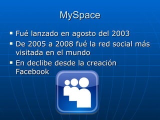 MySpace Fué lanzado en agosto del 2003  De 2005 a 2008 fué la red social más visitada en el mundo En declibe desde la creación Facebook  