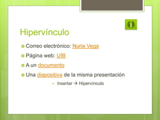 Hipervínculo
 Correo electrónico: Nuria Vega
 Página web: UIB
 A un documento
 Una diapositiva de la misma presentación
 Insertar  Hipervínculo
 