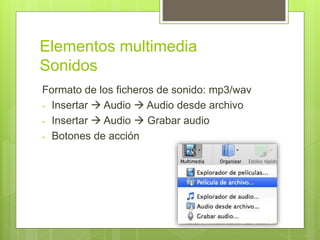 Elementos multimedia
Sonidos
Formato de los ficheros de sonido: mp3/wav
- Insertar  Audio  Audio desde archivo
- Insertar  Audio  Grabar audio
- Botones de acción
 