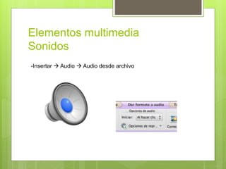 Elementos multimedia
Sonidos
-Insertar  Audio  Audio desde archivo
 
