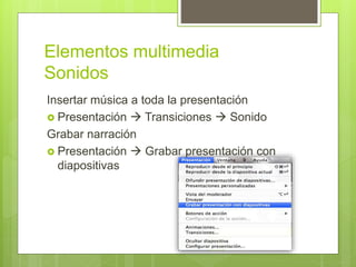 Elementos multimedia
Sonidos
Insertar música a toda la presentación
 Presentación  Transiciones  Sonido
Grabar narración
 Presentación  Grabar presentación con
diapositivas
 
