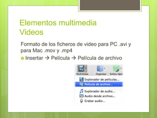 Elementos multimedia
Videos
Formato de los ficheros de video para PC .avi y
para Mac .mov y .mp4
 Insertar  Película  Película de archivo
 