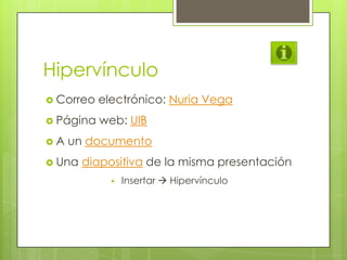 Hipervínculo
 Correo electrónico: Nuria Vega
 Página web: UIB
 A un documento
 Una diapositiva de la misma presentación
 Insertar  Hipervínculo
 