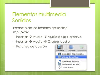 Elementos multimedia
Sonidos
Formato de los ficheros de sonido:
mp3/wav
- Insertar  Audio  Audio desde archivo
- Insertar  Audio  Grabar audio
- Botones de acción
 