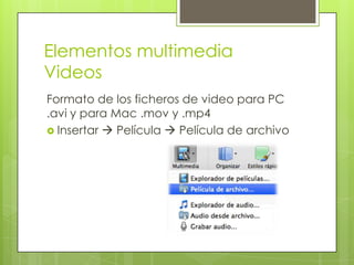 Elementos multimedia
Videos
Formato de los ficheros de video para PC
.avi y para Mac .mov y .mp4
 Insertar  Película  Película de archivo
 