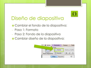Diseño de diapositiva
 Cambiar el fondo de la diapositiva:
- Paso 1: Formato
- Paso 2: Fondo de la diapositiva
 Cambiar diseño de la diapositiva:
 