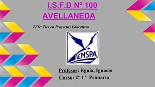 I.S.F.D Nº 100
AVELLANEDA
TFO: Tics en Proyectos Educativos
Profesor: Eguía, Ignacio
Curso: 2º 1 ª Primaria
 