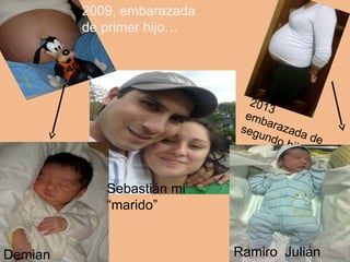 2009, embarazada 
de primer hijo… 
Demian 
Benjamín 
2013 
embarazada de 
segundo hijo… 
Ramiro Julián 
Sebastián mi 
“marido” 
 