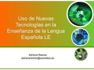 Uso de Nuevas
Tecnologías en la
Enseñanza de la Lengua
Española LE
Adriana Ramos
adrianaramos@wanadoo.es
 