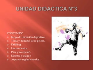 CONTENIDO
Juego de iniciación deportiva.
Toma y dominio de la pelota.
Dribling.
Lanzamientos.
Pase y recepción.
Defensa y ataque
Aspectos reglamentarios.