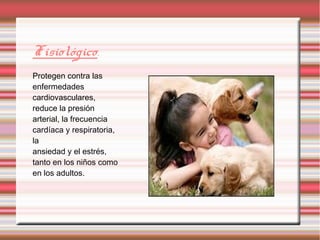 Fisiológico.
Protegen contra las
enfermedades
cardiovasculares,
reduce la presión
arterial, la frecuencia
cardíaca y respiratoria,
la
ansiedad y el estrés,
tanto en los niños como
en los adultos.
 