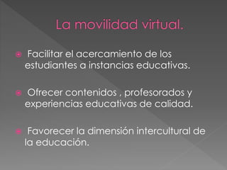  Facilitar el acercamiento de los
estudiantes a instancias educativas.
 Ofrecer contenidos , profesorados y
experiencias educativas de calidad.
 Favorecer la dimensión intercultural de
la educación.
 