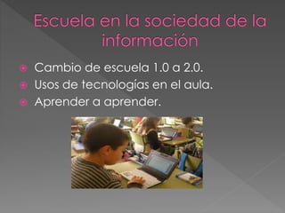  Cambio de escuela 1.0 a 2.0.
 Usos de tecnologías en el aula.
 Aprender a aprender.
 