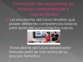  Los estudiantes del futuro tendrían que
poseer diferentes competencias básicas
para aprender conocimientos nuevos.
 El estudiante del futuro deberá estar
formado para ser mas activo en su
proceso formativo.
 