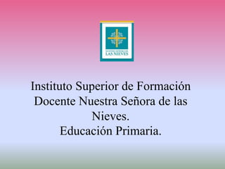 Instituto Superior de Formación
Docente Nuestra Señora de las
Nieves.
Educación Primaria.
 
