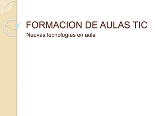 FORMACION DE AULAS TIC
Nuevas tecnologías en aula
 