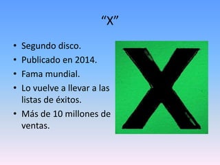 “X”
• Segundo disco.
• Publicado en 2014.
• Fama mundial.
• Lo vuelve a llevar a las
listas de éxitos.
• Más de 10 millones de
ventas.
 