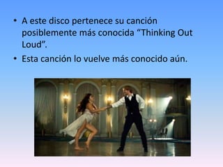 • A este disco pertenece su canción
posiblemente más conocida “Thinking Out
Loud”.
• Esta canción lo vuelve más conocido aún.
 