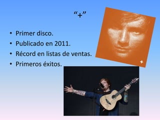 “+”
• Primer disco.
• Publicado en 2011.
• Récord en listas de ventas.
• Primeros éxitos.
 