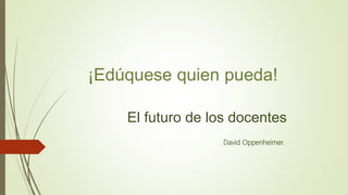 ¡Edúquese quien pueda!
El futuro de los docentes
David Oppenheimer.
 