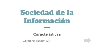 Sociedad de la
Información
Caracteristicas
Grupo de trabajo: 17.3
 
