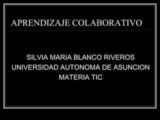 APRENDIZAJE COLABORATIVO
SILVIA MARIA BLANCO RIVEROS
UNIVERSIDAD AUTONOMA DE ASUNCION
MATERIA TIC
 