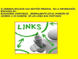 2)_DEBEMOS REALIZAR UNA GESTIÓN PERSONAL DE LA INFORMACIÓN,
BUSCANDO EN :
BUSCADORES CONFIABLES , GENERALMENTE ESTAS APARECEN DE
ACUERDO A UN RANKING DE LOS LINKS MÁS VISITADOS.
 