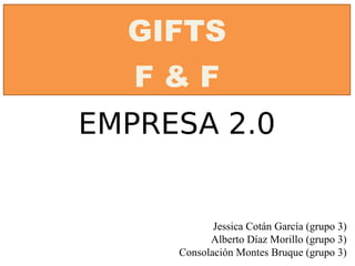 GIFTS
       F&F
 




    EMPRESA 2.0


                Jessica Cotán García (grupo 3)
               Alberto Díaz Morillo (grupo 3)
         Consolación Montes Bruque (grupo 3)
 