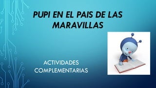 PUPI EN EL PAIS DE LAS
MARAVILLAS
ACTIVIDADES
COMPLEMENTARIAS
 