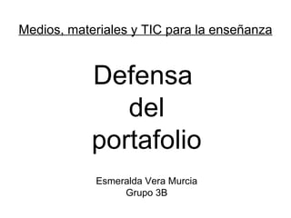 Medios, materiales y TIC para la enseñanza


            Defensa
               del
            portafolio
            Esmeralda Vera Murcia
                 Grupo 3B
 