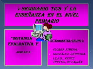 “InstancIa
                  INTEGRANTES GRUPO I:
evaluatIva I”
                     Flores, Ximena.
   -Junio 2012-
                     González, Bárbara.
                     I.S.F.D.: Renée
                      trettel de Fabián
 