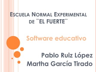 ESCUELA NORMAL EXPERIMENTAL
DE ¨EL FUERTE¨
Software educativo
Pablo Ruiz López
Martha García Tirado
 