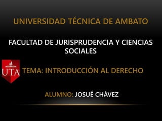UNIVERSIDAD TÉCNICA DE AMBATO
FACULTAD DE JURISPRUDENCIA Y CIENCIAS
SOCIALES
TEMA: INTRODUCCIÓN AL DERECHO
ALUMNO: JOSUÉ CHÁVEZ
 