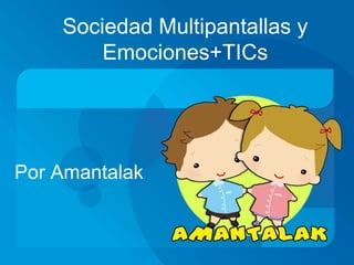 Sociedad Multipantallas y 
Emociones+TICs 
Por Amantalak 
 