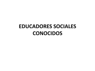 EDUCADORES SOCIALES
CONOCIDOS
 