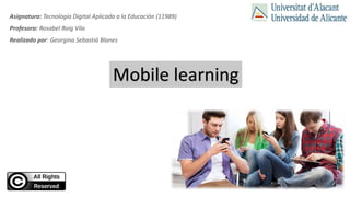 Mobile learning
Asignatura: Tecnología Digital Aplicada a la Educación (11989)
Profesora: Rosabel Roig Vila
Realizado por: Georgina Sebastiá Blanes
 