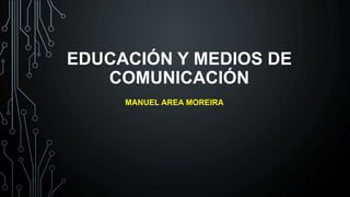 EDUCACIÓN Y MEDIOS DE
COMUNICACIÓN
MANUEL AREA MOREIRA
 