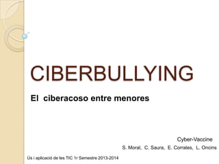 CIBERBULLYING
El ciberacoso entre menores

Cyber-Vaccine
S. Moral, C. Saura, E. Corrales, L. Oncins
Ús i aplicació de les TIC 1r Semestre 2013-2014

 