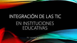 INTEGRACIÓN DE LAS TIC
EN INSTITUCIONES
EDUCATIVAS
Por: Jannette de Reyes
 
