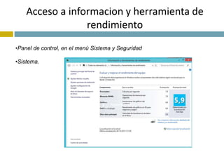 Acceso a informacion y herramienta de 
rendimiento 
•Panel de control, en el menú Sistema y Seguridad 
•Sistema. 
 